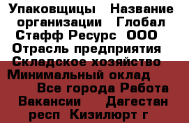 Упаковщицы › Название организации ­ Глобал Стафф Ресурс, ООО › Отрасль предприятия ­ Складское хозяйство › Минимальный оклад ­ 28 000 - Все города Работа » Вакансии   . Дагестан респ.,Кизилюрт г.